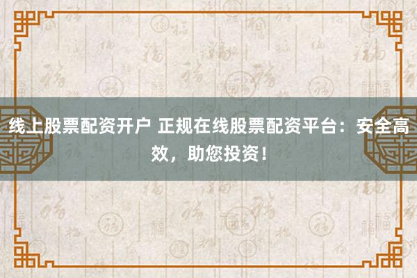线上股票配资开户 正规在线股票配资平台:安全高效,助您投资!