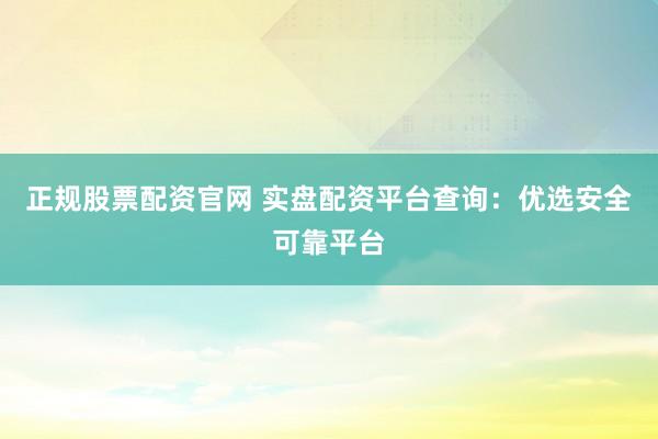 正规股票配资官网 实盘配资平台查询：优选安全可靠平台