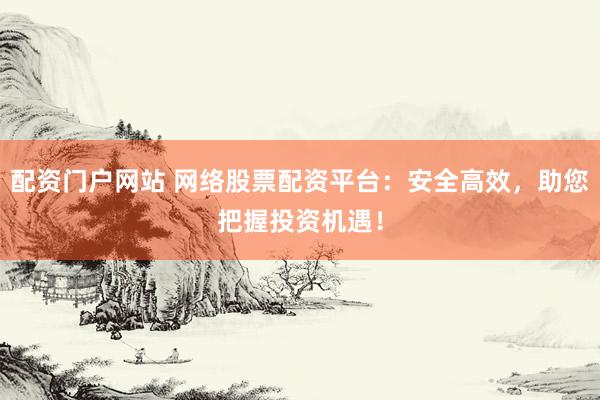 配资门户网站 网络股票配资平台：安全高效，助您把握投资机遇！