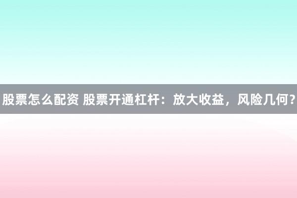 股票怎么配资 股票开通杠杆：放大收益，风险几何？