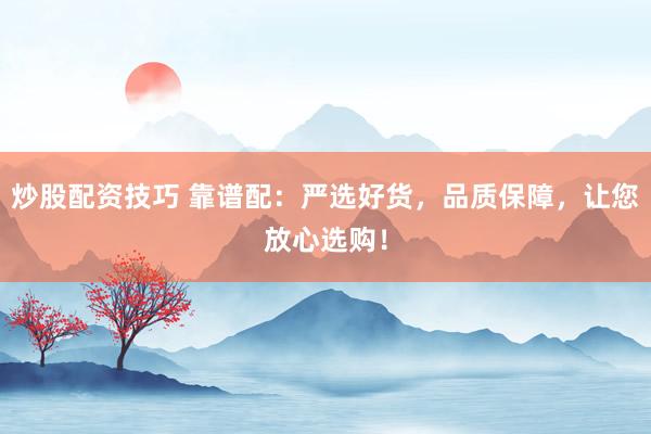 炒股配资技巧 靠谱配:严选好货,品质保障,让您放心选购!