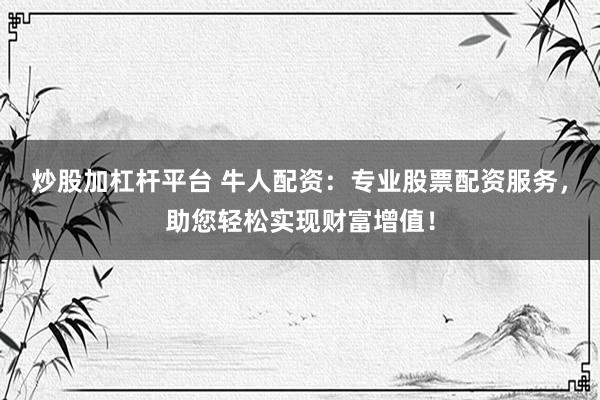 炒股加杠杆平台 牛人配资:专业股票配资服务,助您轻松实现财富增值!