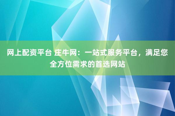 网上配资平台 庄牛网：一站式服务平台，满足您全方位需求的首选网站