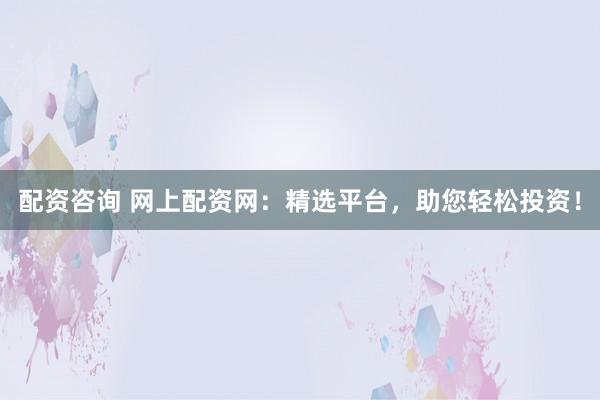 配资咨询 网上配资网：精选平台，助您轻松投资！