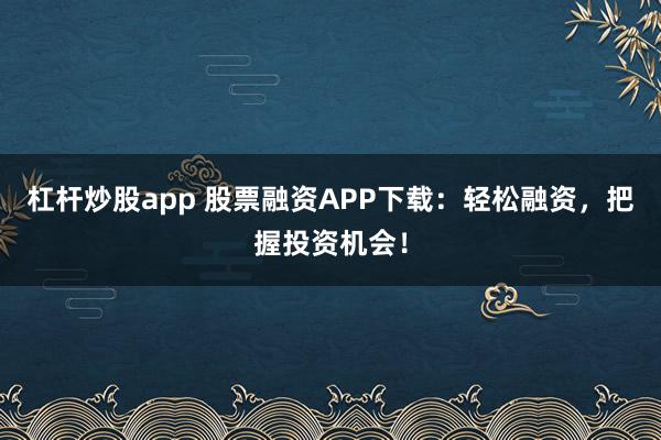 杠杆炒股app 股票融资APP下载：轻松融资，把握投资机会！
