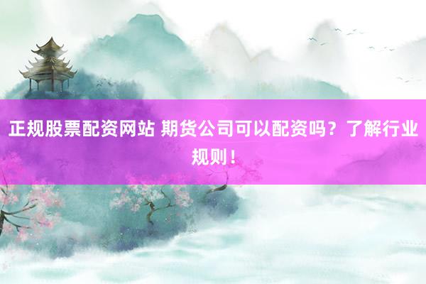 正规股票配资网站 期货公司可以配资吗？了解行业规则！
