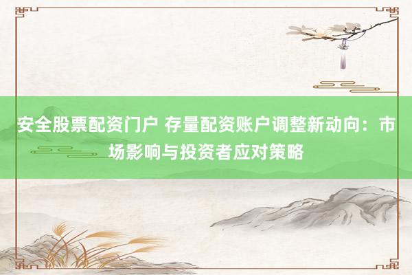 安全股票配资门户 存量配资账户调整新动向：市场影响与投资者应对策略