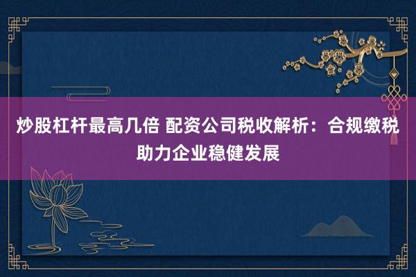 炒股杠杆最高几倍 配资公司税收解析：合规缴税助力企业稳健发展