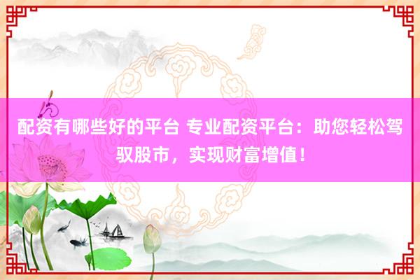 配资有哪些好的平台 专业配资平台：助您轻松驾驭股市，实现财富增值！