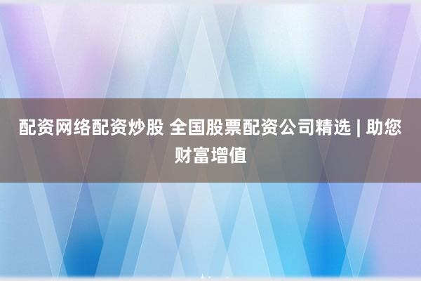 配资网络配资炒股 全国股票配资公司精选 | 助您财富增值