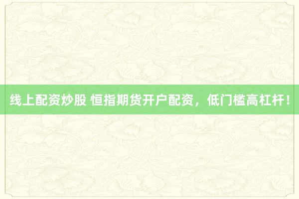 线上配资炒股 恒指期货开户配资,低门槛高杠杆!