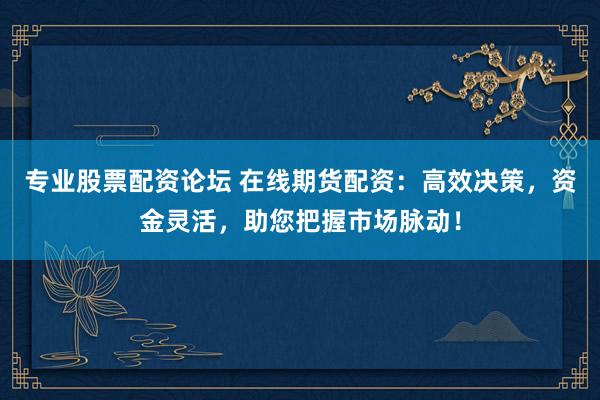 专业股票配资论坛 在线期货配资:高效决策,资金灵活,助您把握市场脉动!
