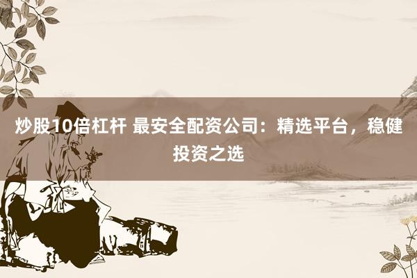 炒股10倍杠杆 最安全配资公司:精选平台,稳健投资之选