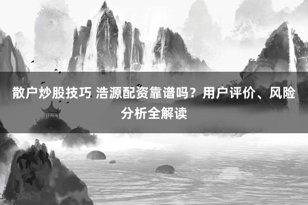 散户炒股技巧 浩源配资靠谱吗?用户评价、风险分析全解读