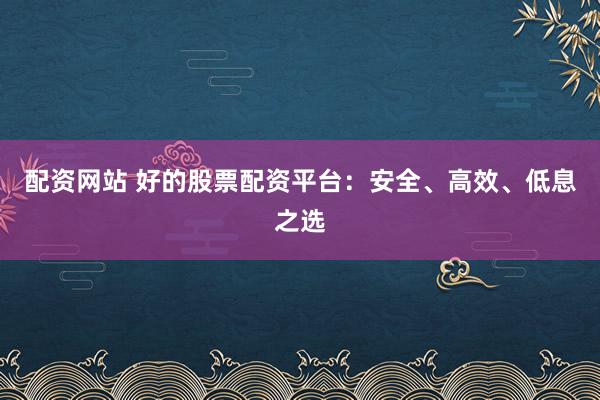 配资网站 好的股票配资平台:安全、高效、低息之选