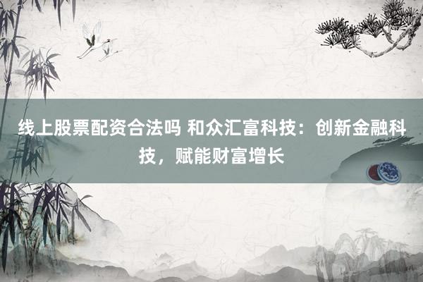 线上股票配资合法吗 和众汇富科技:创新金融科技,赋能财富增长
