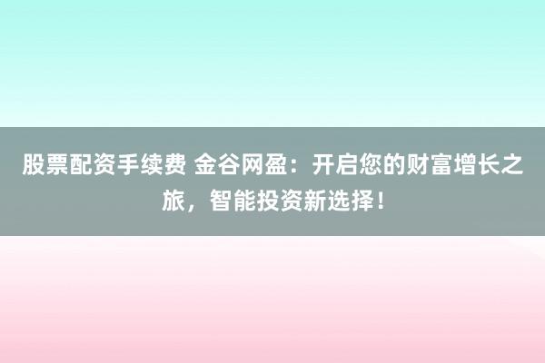 股票配资手续费 金谷网盈:开启您的财富增长之旅,智能投资新选择!