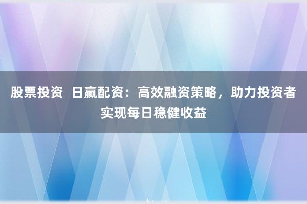股票投资  日赢配资：高效融资策略，助力投资者实现每日稳健收益