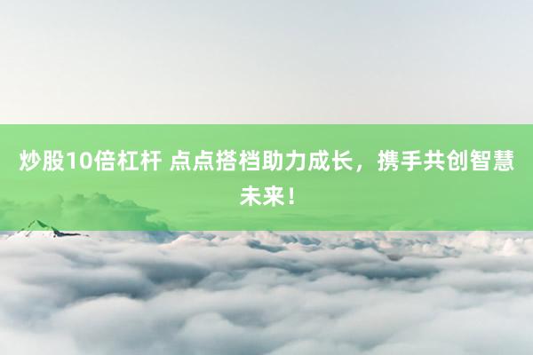 炒股10倍杠杆 点点搭档助力成长，携手共创智慧未来！