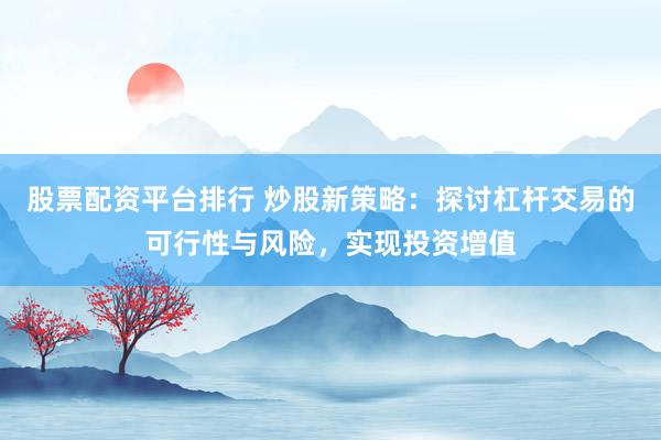 股票配资平台排行 炒股新策略:探讨杠杆交易的可行性与风险,实现投资增值