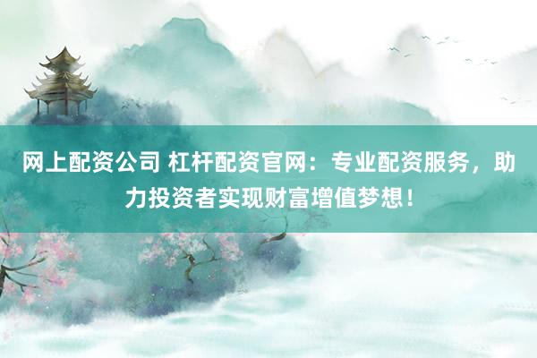 网上配资公司 杠杆配资官网:专业配资服务,助力投资者实现财富增值梦想!