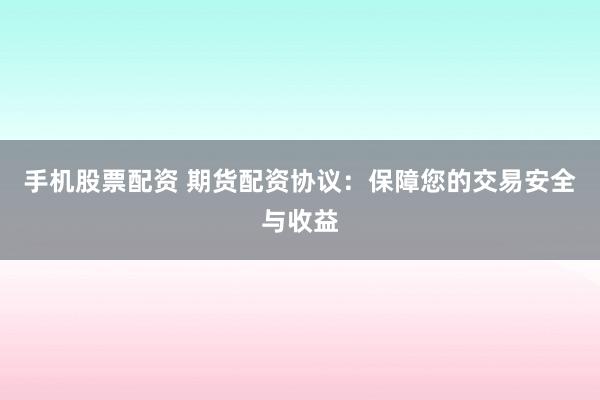 手机股票配资 期货配资协议：保障您的交易安全与收益