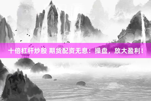 十倍杠杆炒股 期货配资无息:操盘,放大盈利!