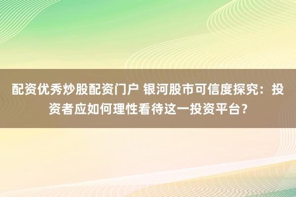 配资优秀炒股配资门户 银河股市可信度探究：投资者应如何理性看待这一投资平台？