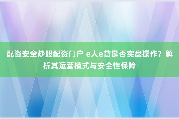配资安全炒股配资门户 e人e贷是否实盘操作？解析其运营模式与安全性保障