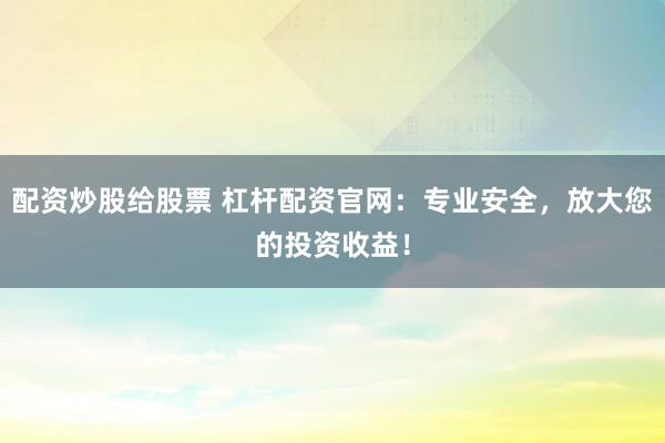 配资炒股给股票 杠杆配资官网：专业安全，放大您的投资收益！