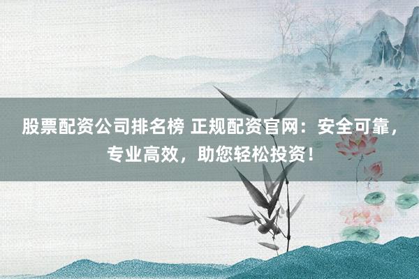 股票配资公司排名榜 正规配资官网:安全可靠,专业高效,助您轻松投资!
