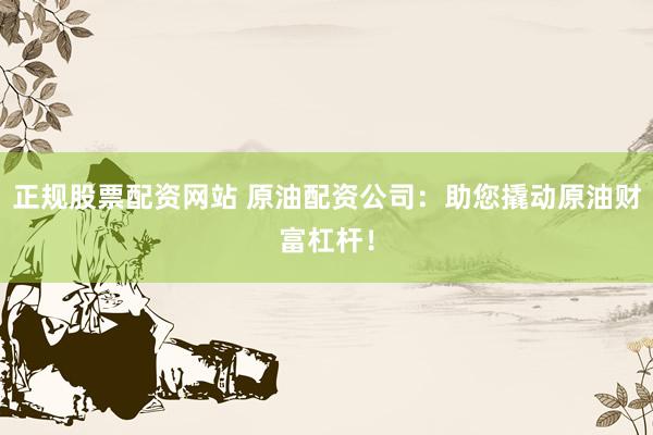 正规股票配资网站 原油配资公司：助您撬动原油财富杠杆！