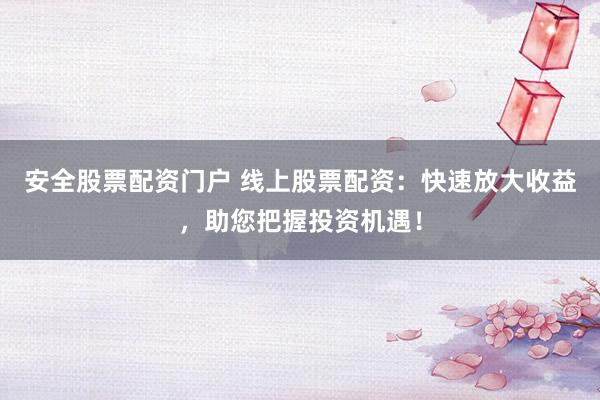 安全股票配资门户 线上股票配资:快速放大收益,助您把握投资机遇!