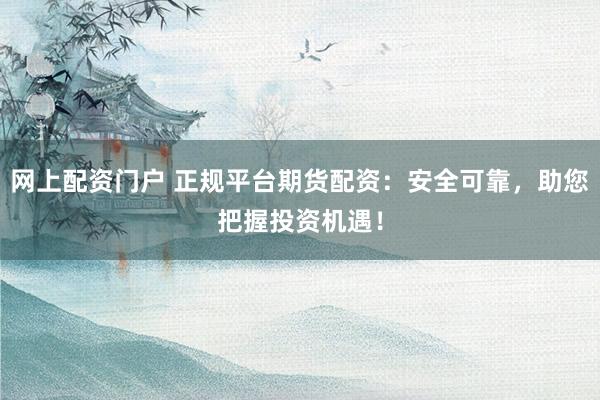 网上配资门户 正规平台期货配资：安全可靠，助您把握投资机遇！