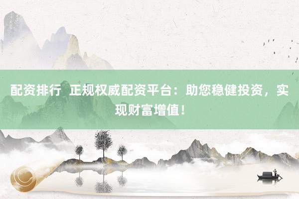 配资排行  正规权威配资平台：助您稳健投资，实现财富增值！