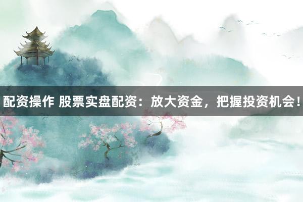 配资操作 股票实盘配资：放大资金，把握投资机会！