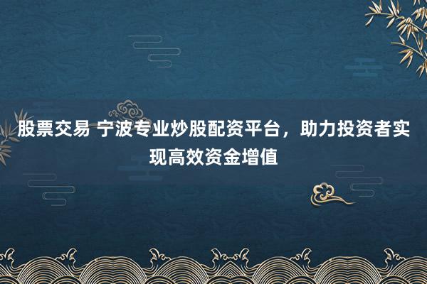 股票交易 宁波专业炒股配资平台，助力投资者实现高效资金增值