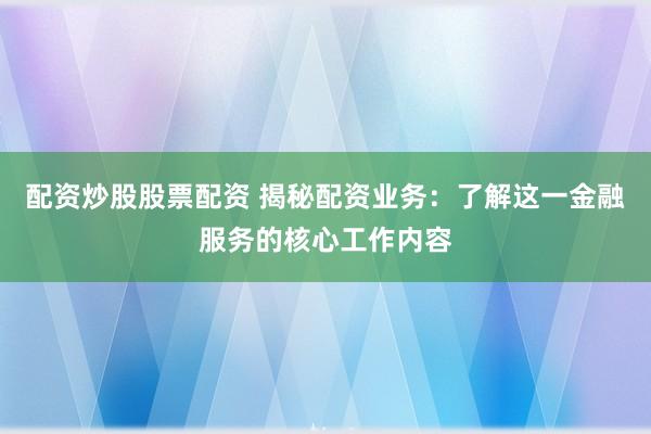 配资炒股股票配资 揭秘配资业务：了解这一金融服务的核心工作内容