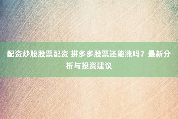 配资炒股股票配资 拼多多股票还能涨吗？最新分析与投资建议