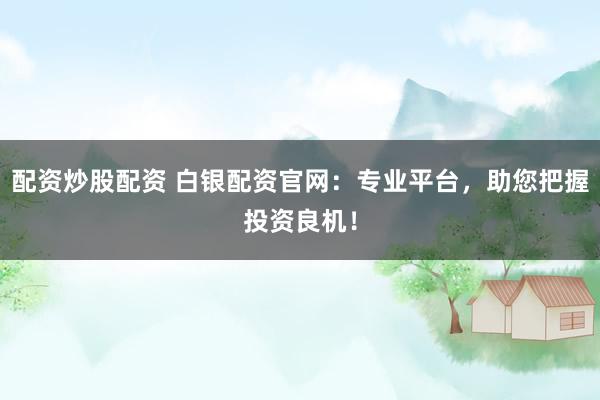 配资炒股配资 白银配资官网：专业平台，助您把握投资良机！