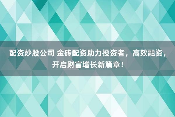 配资炒股公司 金砖配资助力投资者,高效融资,开启财富增长新篇章!