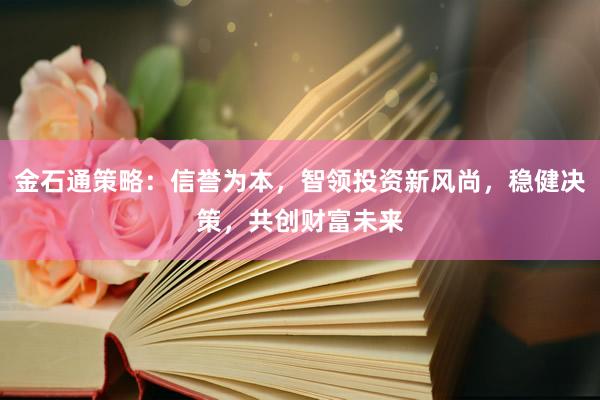 金石通策略:信誉为本,智领投资新风尚,稳健决策,共创财富未来