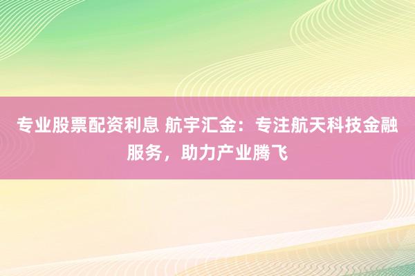 专业股票配资利息 航宇汇金:专注航天科技金融服务,助力产业腾飞