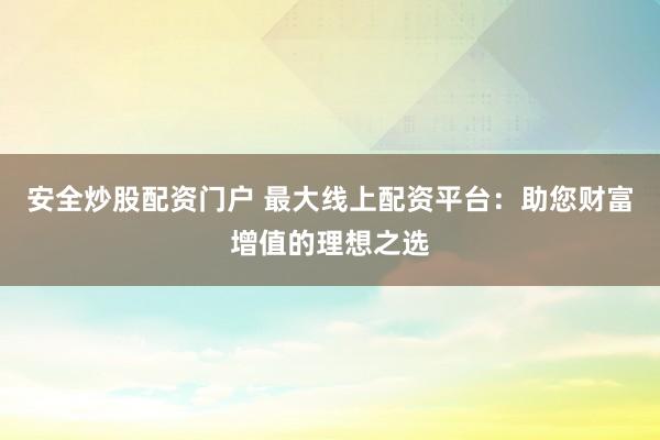 安全炒股配资门户 最大线上配资平台：助您财富增值的理想之选