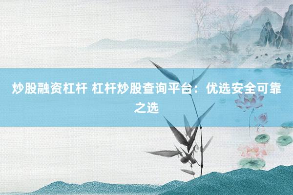 炒股融资杠杆 杠杆炒股查询平台:优选安全可靠之选