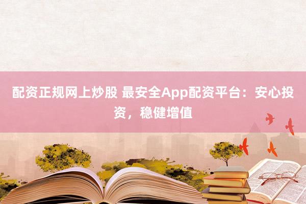 配资正规网上炒股 最安全App配资平台:安心投资,稳健增值