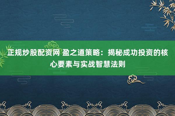正规炒股配资网 盈之道策略:揭秘成功投资的核心要素与实战智慧法则