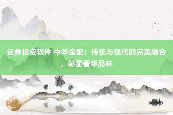 证券投资软件 中华金配：传统与现代的完美融合，彰显奢华品味