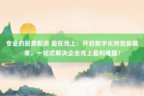专业的股票配资 盈在线上:开启数字化转型新篇章,一站式解决企业线上盈利难题!