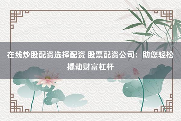 在线炒股配资选择配资 股票配资公司:助您轻松撬动财富杠杆